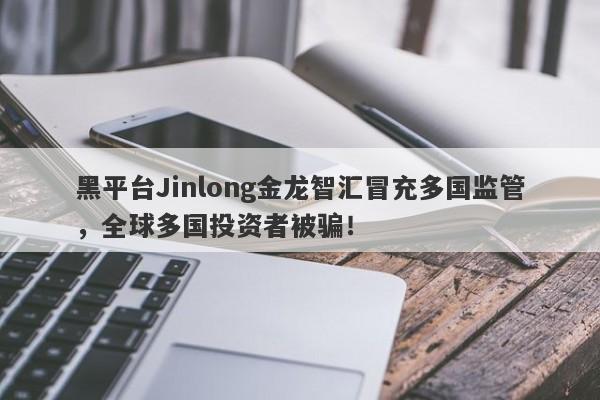 黑平台Jinlong金龙智汇冒充多国监管，全球多国投资者被骗！-第1张图片-要懂汇圈网