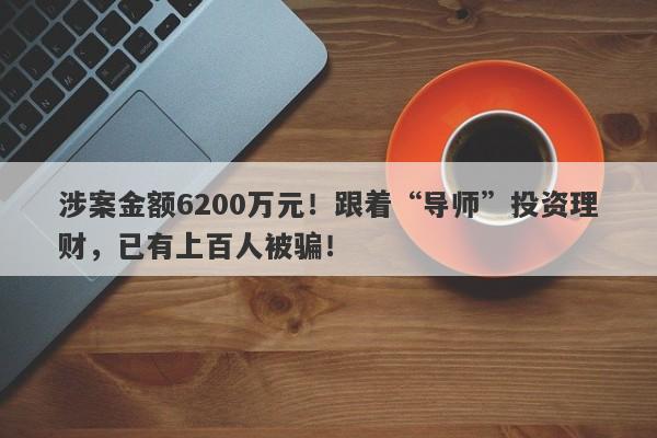 涉案金额6200万元！跟着“导师”投资理财，已有上百人被骗！-第1张图片-要懂汇圈网