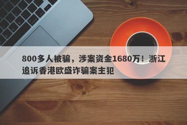 800多人被骗，涉案资金1680万！浙江追诉香港欧盛诈骗案主犯-第1张图片-要懂汇圈网