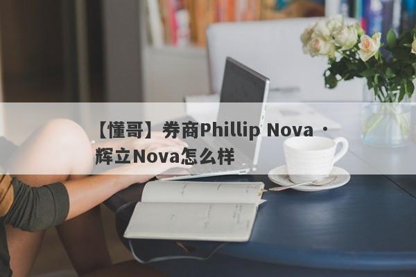 【懂哥】券商Phillip Nova · 辉立Nova怎么样
-第1张图片-要懂汇圈网