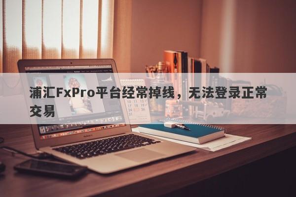 浦汇FxPro平台经常掉线，无法登录正常交易-第1张图片-要懂汇圈网