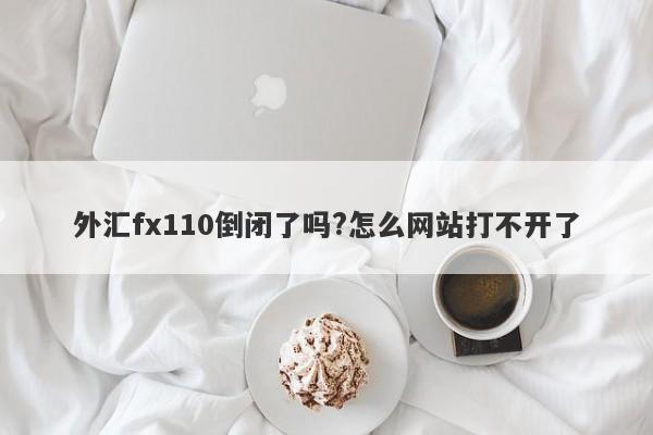 外汇fx110倒闭了吗?怎么网站打不开了-第1张图片-要懂汇圈网