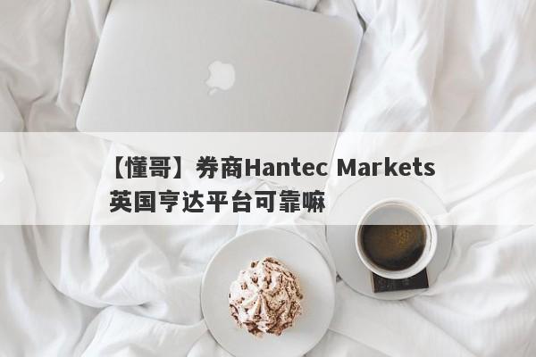 【懂哥】券商Hantec Markets 英国亨达平台可靠嘛
-第1张图片-要懂汇圈网