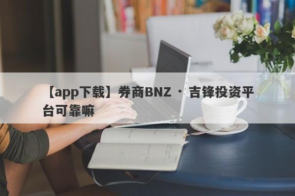 【app下载】券商BNZ · 吉锋投资平台可靠嘛
-第1张图片-要懂汇圈网