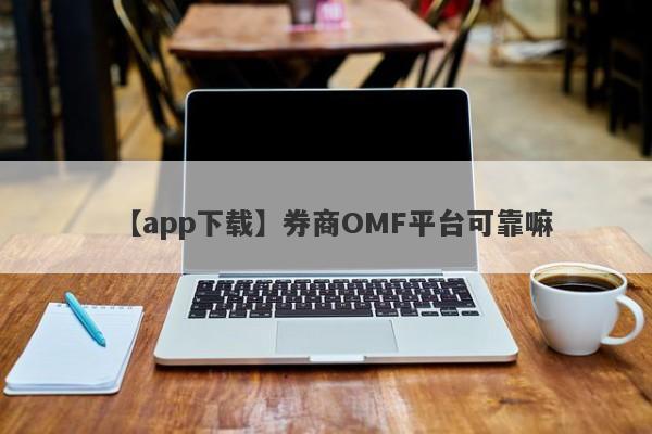 【app下载】券商OMF平台可靠嘛
-第1张图片-要懂汇圈网