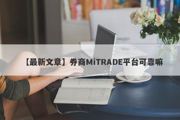 【最新文章】券商MiTRADE平台可靠嘛
-第1张图片-要懂汇圈网