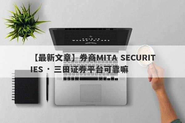 【最新文章】券商MITA SECURITIES · 三田证券平台可靠嘛
-第1张图片-要懂汇圈网