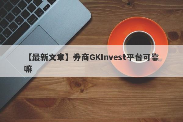 【最新文章】券商GKInvest平台可靠嘛
-第1张图片-要懂汇圈网