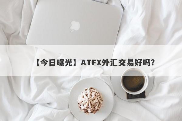 【今日曝光】ATFX外汇交易好吗？
-第1张图片-要懂汇圈网