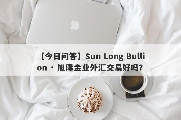 【今日问答】Sun Long Bullion · 旭隆金业外汇交易好吗？
-第1张图片-要懂汇圈网