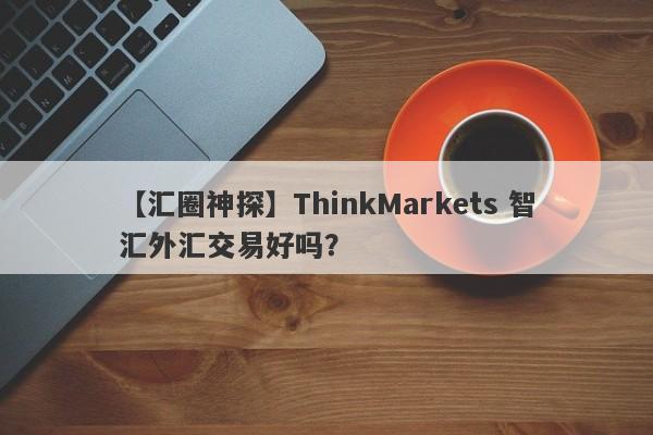 【汇圈神探】ThinkMarkets 智汇外汇交易好吗？
-第1张图片-要懂汇圈网