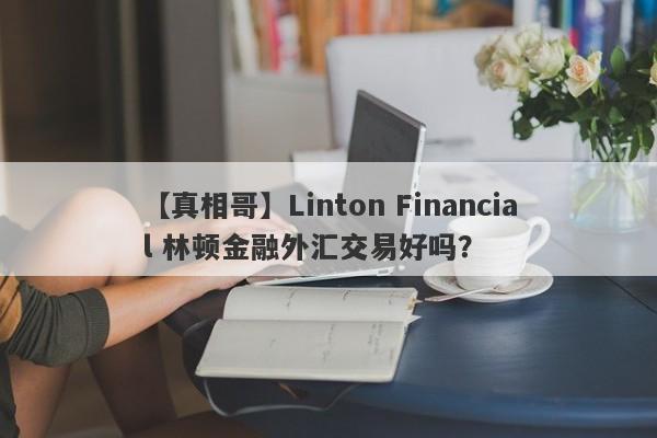 【真相哥】Linton Financial 林顿金融外汇交易好吗？
-第1张图片-要懂汇圈网