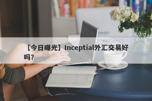 【今日曝光】Inceptial外汇交易好吗？
-第1张图片-要懂汇圈网