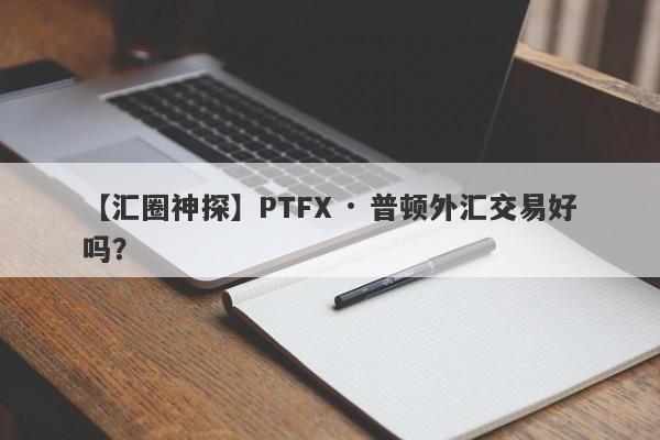 【汇圈神探】PTFX · 普顿外汇交易好吗？
-第1张图片-要懂汇圈网