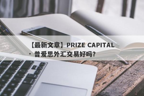 【最新文章】PRIZE CAPITAL · 普爱思外汇交易好吗？
-第1张图片-要懂汇圈网