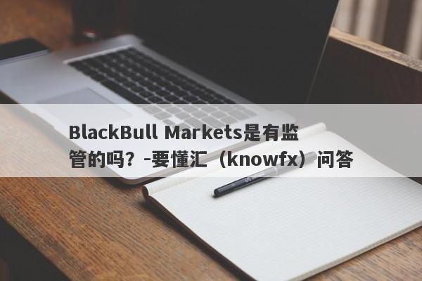 BlackBull Markets是有监管的吗？-要懂汇（knowfx）问答-第1张图片-要懂汇圈网