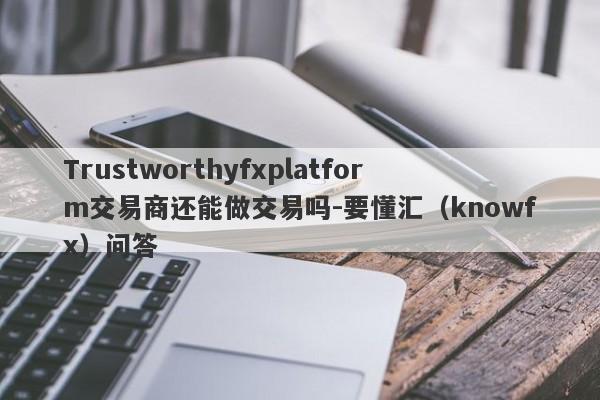 Trustworthyfxplatform交易商还能做交易吗-要懂汇（knowfx）问答-第1张图片-要懂汇圈网