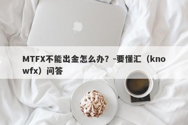 MTFX不能出金怎么办？-要懂汇（knowfx）问答-第1张图片-要懂汇圈网