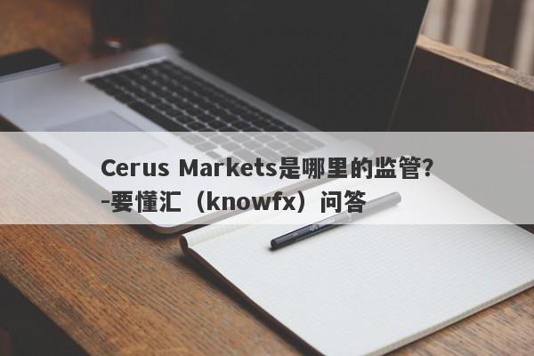 Cerus Markets是哪里的监管？-要懂汇（knowfx）问答-第1张图片-要懂汇圈网