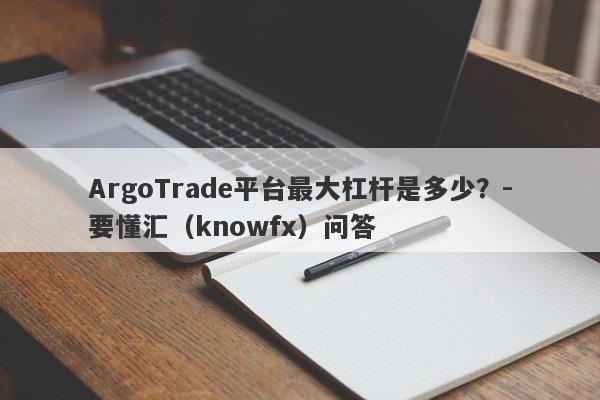 ArgoTrade平台最大杠杆是多少？-要懂汇（knowfx）问答-第1张图片-要懂汇圈网