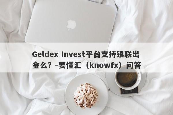 Geldex Invest平台支持银联出金么？-要懂汇（knowfx）问答-第1张图片-要懂汇圈网