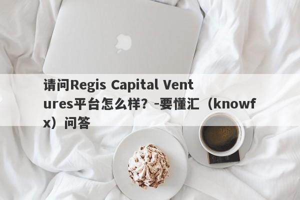 请问Regis Capital Ventures平台怎么样？-要懂汇（knowfx）问答-第1张图片-要懂汇圈网