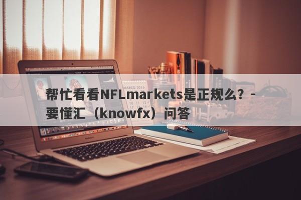 帮忙看看NFLmarkets是正规么？-要懂汇（knowfx）问答-第1张图片-要懂汇圈网