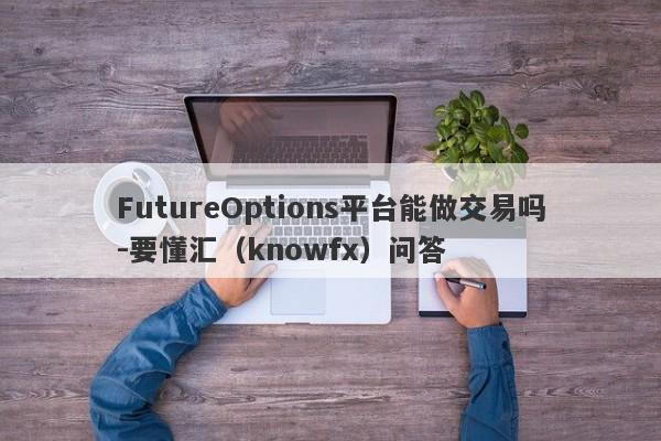 FutureOptions平台能做交易吗-要懂汇（knowfx）问答-第1张图片-要懂汇圈网