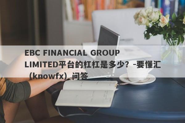 EBC FINANCIAL GROUP LIMITED平台的杠杠是多少？-要懂汇（knowfx）问答-第1张图片-要懂汇圈网