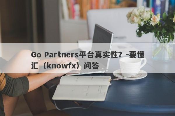 Go Partners平台真实性？-要懂汇（knowfx）问答-第1张图片-要懂汇圈网