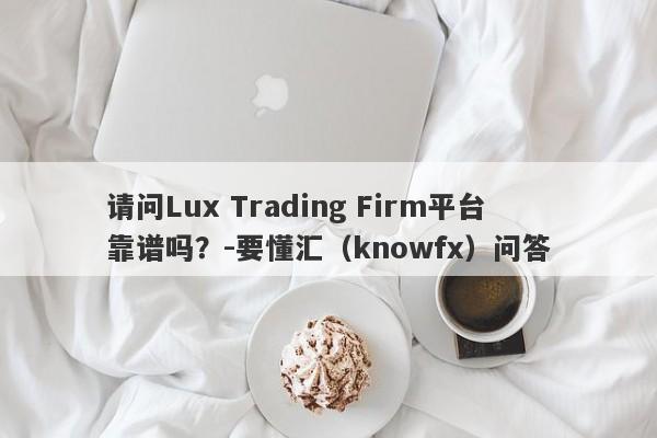 请问Lux Trading Firm平台靠谱吗？-要懂汇（knowfx）问答-第1张图片-要懂汇圈网