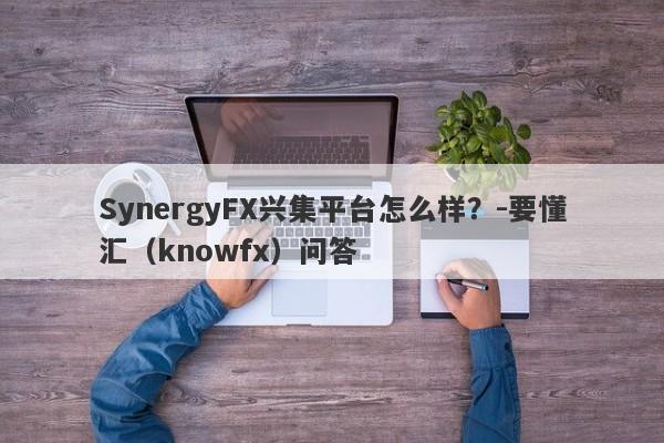 SynergyFX兴集平台怎么样？-要懂汇（knowfx）问答-第1张图片-要懂汇圈网