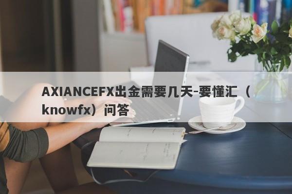 AXIANCEFX出金需要几天-要懂汇（knowfx）问答-第1张图片-要懂汇圈网