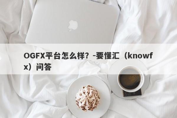 OGFX平台怎么样？-要懂汇（knowfx）问答-第1张图片-要懂汇圈网