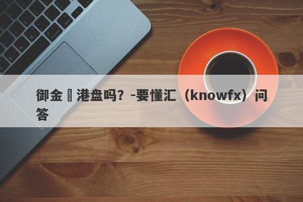 御金匯港盘吗？-要懂汇（knowfx）问答-第1张图片-要懂汇圈网