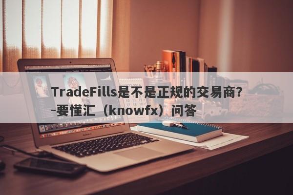 TradeFills是不是正规的交易商？-要懂汇（knowfx）问答-第1张图片-要懂汇圈网