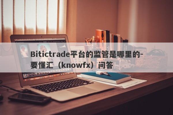 Bitictrade平台的监管是哪里的-要懂汇（knowfx）问答-第1张图片-要懂汇圈网