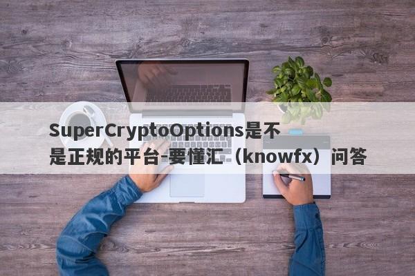 SuperCryptoOptions是不是正规的平台-要懂汇（knowfx）问答-第1张图片-要懂汇圈网