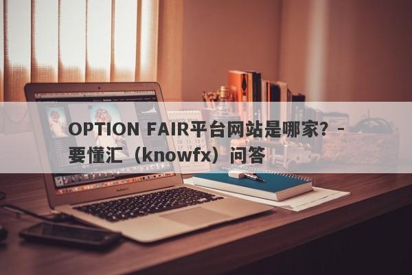 OPTION FAIR平台网站是哪家？-要懂汇（knowfx）问答-第1张图片-要懂汇圈网