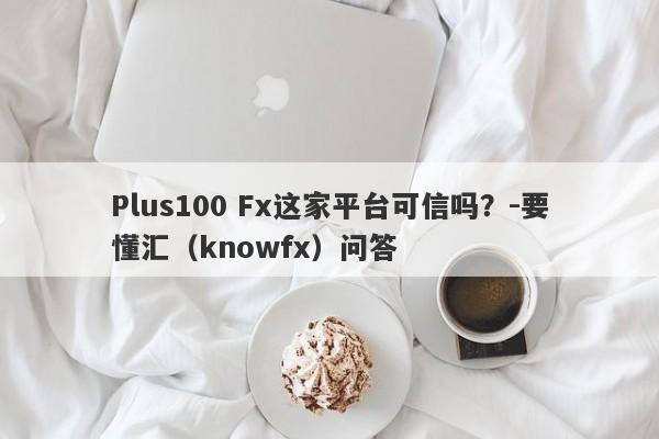 Plus100 Fx这家平台可信吗？-要懂汇（knowfx）问答-第1张图片-要懂汇圈网