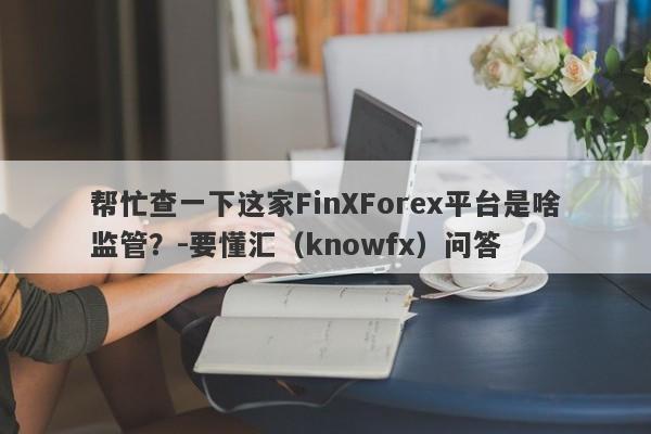 帮忙查一下这家FinXForex平台是啥监管？-要懂汇（knowfx）问答-第1张图片-要懂汇圈网