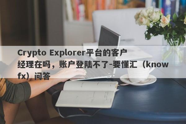 Crypto Explorer平台的客户经理在吗，账户登陆不了-要懂汇（knowfx）问答-第1张图片-要懂汇圈网