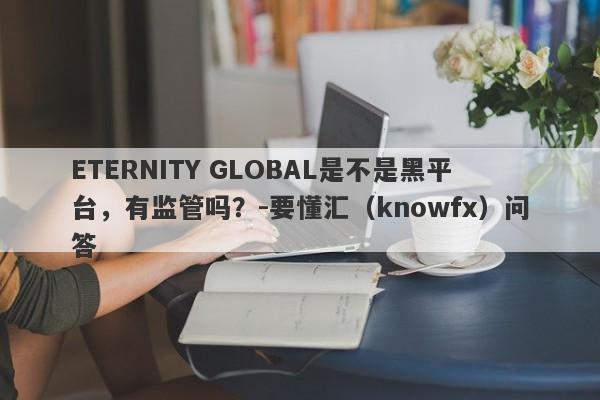 ETERNITY GLOBAL是不是黑平台，有监管吗？-要懂汇（knowfx）问答-第1张图片-要懂汇圈网