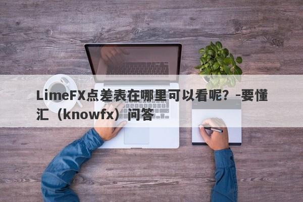 LimeFX点差表在哪里可以看呢？-要懂汇（knowfx）问答-第1张图片-要懂汇圈网