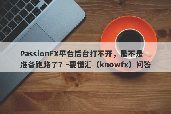 PassionFX平台后台打不开，是不是准备跑路了？-要懂汇（knowfx）问答-第1张图片-要懂汇圈网