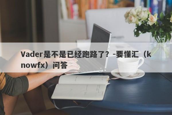 Vader是不是已经跑路了？-要懂汇（knowfx）问答-第1张图片-要懂汇圈网