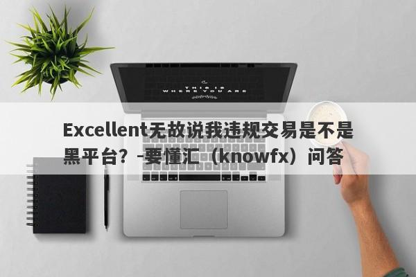 Excellent无故说我违规交易是不是黑平台？-要懂汇（knowfx）问答-第1张图片-要懂汇圈网