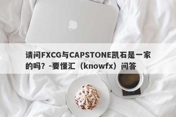 请问FXCG与CAPSTONE凯石是一家的吗？-要懂汇（knowfx）问答-第1张图片-要懂汇圈网