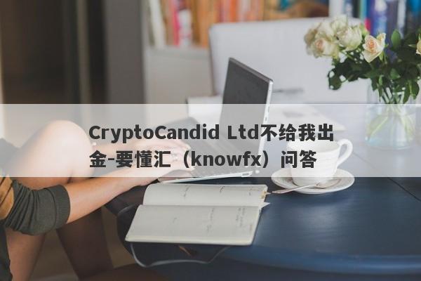 CryptoCandid Ltd不给我出金-要懂汇（knowfx）问答-第1张图片-要懂汇圈网