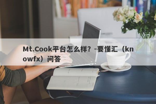 Mt.Cook平台怎么样？-要懂汇（knowfx）问答-第1张图片-要懂汇圈网